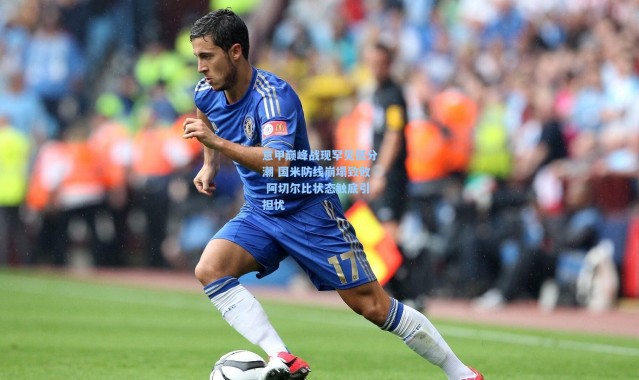 意甲巅峰战现罕见低分潮 国米防线崩塌致败 阿切尔比状态触底引担忧