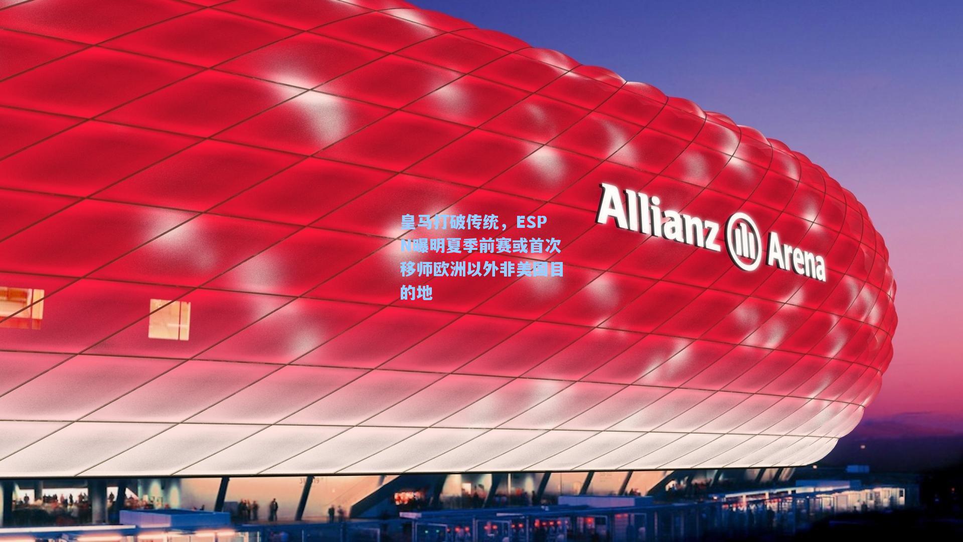 皇马打破传统，ESPN曝明夏季前赛或首次移师欧洲以外非美国目的地