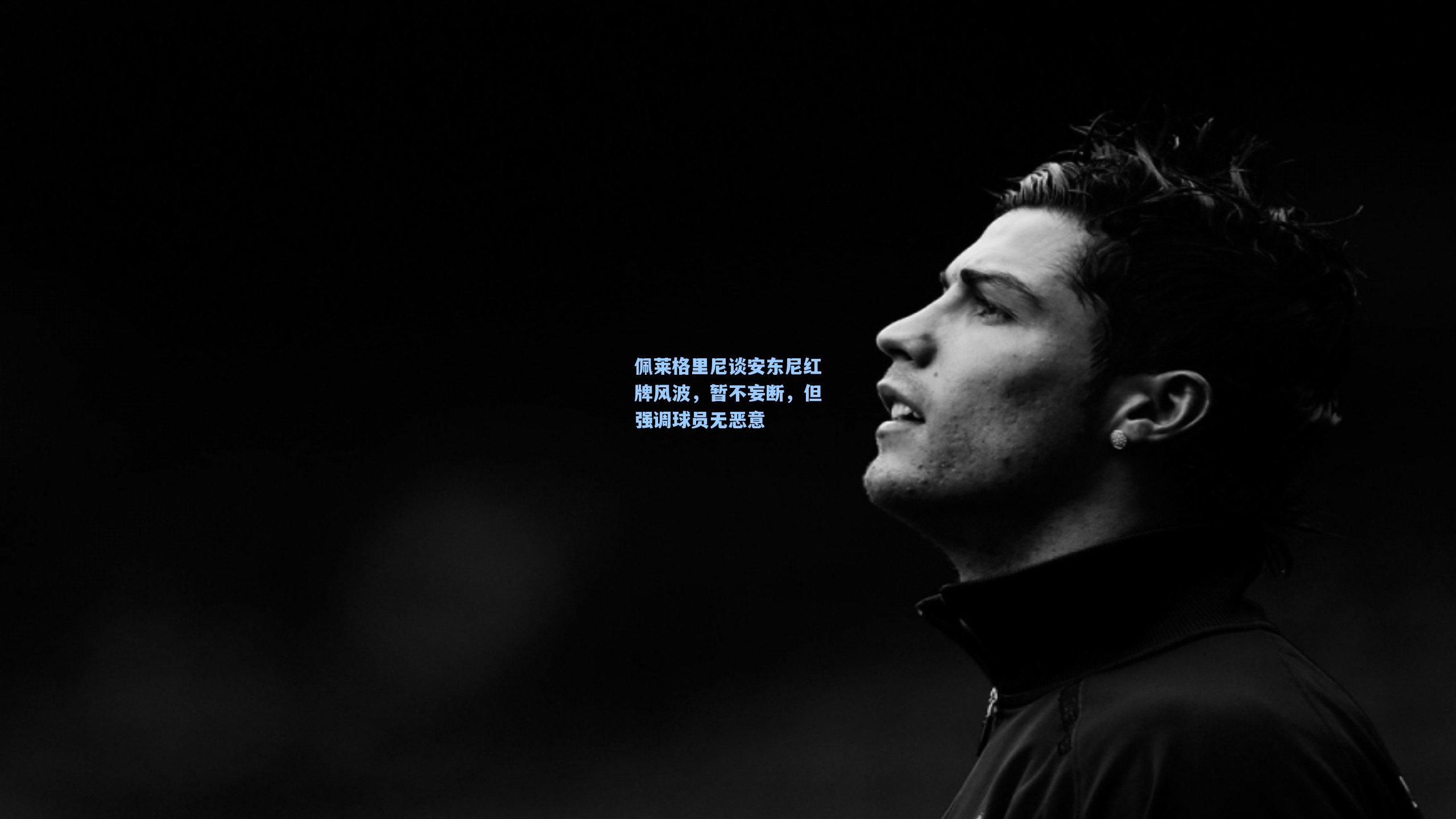 佩莱格里尼谈安东尼红牌风波，暂不妄断，但强调球员无恶意