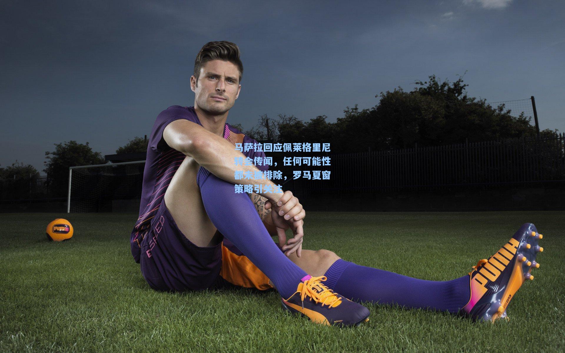 马萨拉回应佩莱格里尼转会传闻,任何可能性都未被排除,罗马夏窗策略引关注